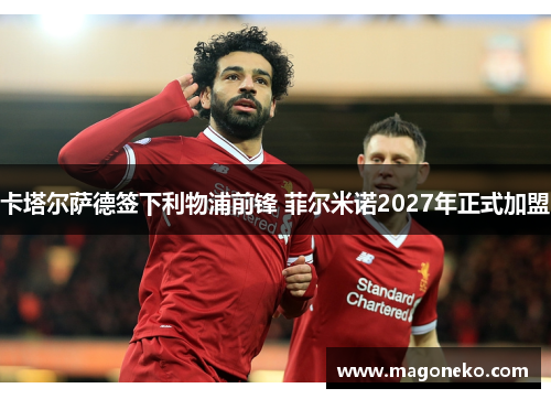 卡塔尔萨德签下利物浦前锋 菲尔米诺2027年正式加盟